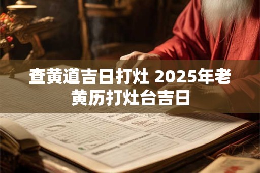 查黄道吉日打灶 2025年老黄历打灶台吉日