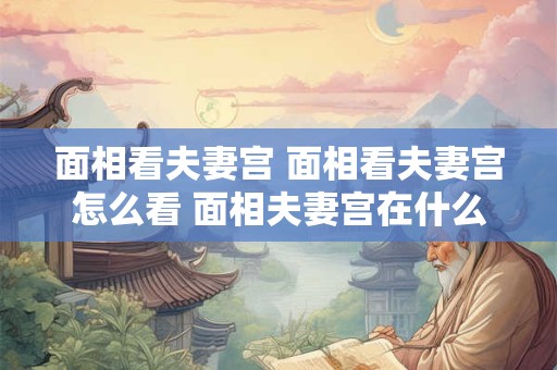 面相看夫妻宫 面相看夫妻宫怎么看 面相夫妻宫在什么位置