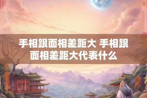 手相跟面相差距大 手相跟面相差距大代表什么