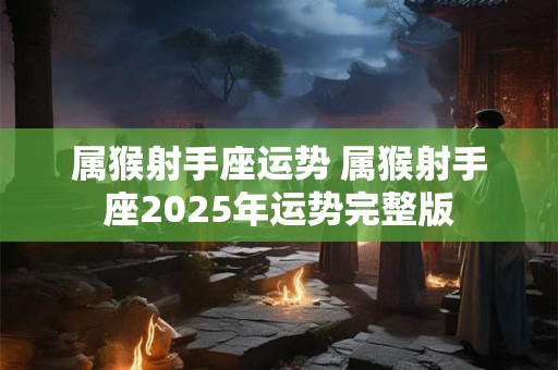 属猴射手座运势 属猴射手座2025年运势完整版