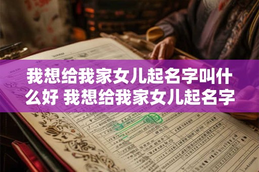 我想给我家女儿起名字叫什么好 我想给我家女儿起名字叫什么好听点