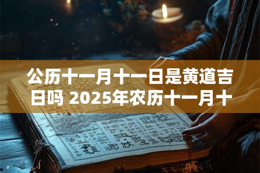 公历十一月十一日是黄道吉日吗 2025年农历十一月十一日是黄道吉日吗