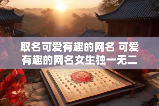 取名可爱有趣的网名 可爱有趣的网名女生独一无二