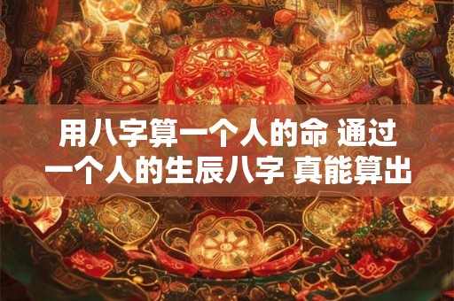 用八字算一个人的命 通过一个人的生辰八字 真能算出一个人的命运吗 用八字算一个人的命 通过一个人的生辰八字 真能算出一个人的命运吗