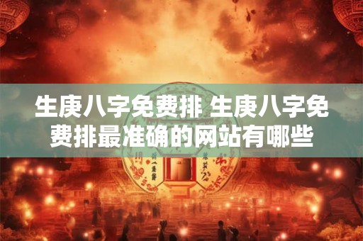 生庚八字免费排 生庚八字免费排最准确的网站有哪些