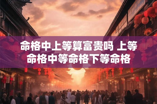 命格中上等算富贵吗 上等命格中等命格下等命格