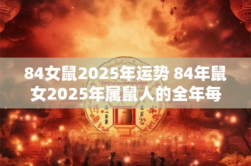84女鼠2025年运势 84年鼠女2025年属鼠人的全年每月运势