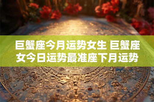 巨蟹座今月运势女生 巨蟹座女今日运势最准座下月运势