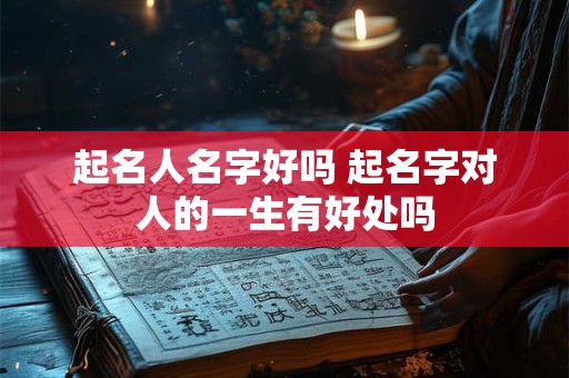 起名人名字好吗 起名字对人的一生有好处吗