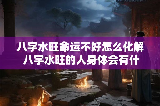 八字水旺命运不好怎么化解 八字水旺的人身体会有什么表现