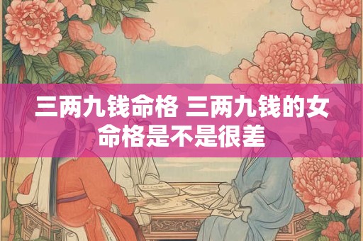 三两九钱命格 三两九钱的女命格是不是很差