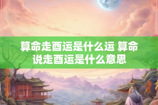 算命走酉运是什么运 算命说走酉运是什么意思