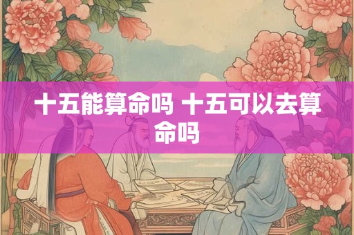 十五能算命吗 十五可以去算命吗