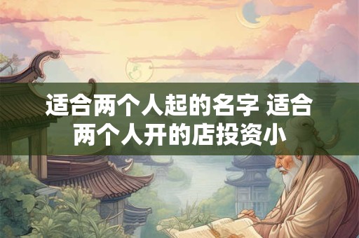 适合两个人起的名字 适合两个人开的店投资小