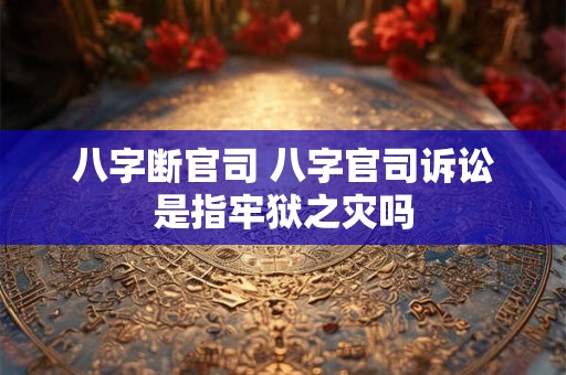 八字断官司 八字官司诉讼是指牢狱之灾吗
