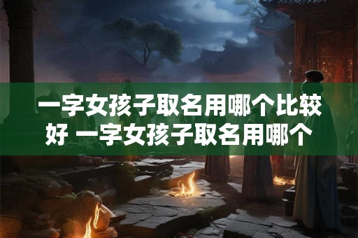 一字女孩子取名用哪个比较好 一字女孩子取名用哪个比较好一点
