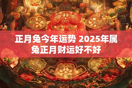 正月兔今年运势 2025年属兔正月财运好不好