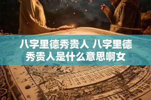 八字里德秀贵人 八字里德秀贵人是什么意思啊女