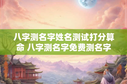 八字测名字姓名测试打分算命 八字测名字免费测名字