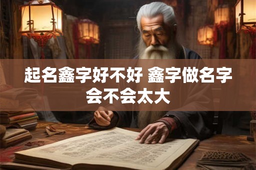 起名鑫字好不好 鑫字做名字会不会太大