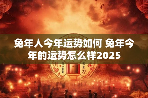 兔年人今年运势如何 兔年今年的运势怎么样2025