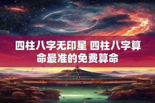 四柱八字无印星 四柱八字算命最准的免费算命