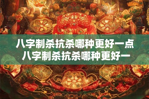 八字制杀抗杀哪种更好一点 八字制杀抗杀哪种更好一点呢
