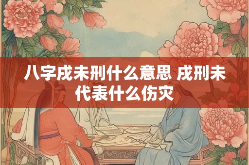 八字戌未刑什么意思 戌刑未代表什么伤灾