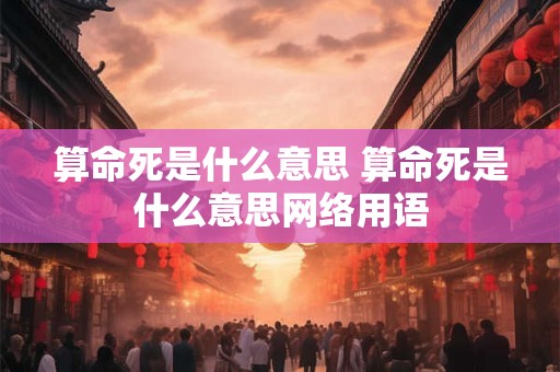 算命死是什么意思 算命死是什么意思网络用语 算命死是什么意思 算命死是什么意思网络用语
