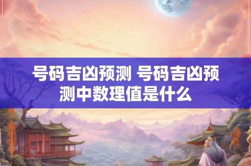 号码吉凶预测 号码吉凶预测中数理值是什么 号码吉凶预测 号码吉凶预测中数理值是什么
