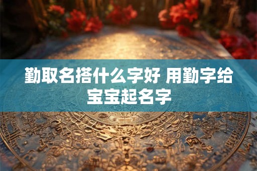 勤取名搭什么字好 用勤字给宝宝起名字