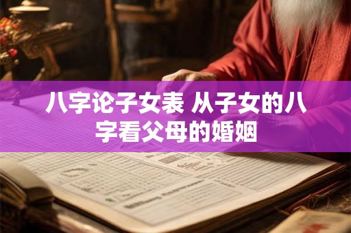 八字论子女表 从子女的八字看父母的婚姻