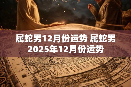 属蛇男12月份运势 属蛇男2025年12月份运势
