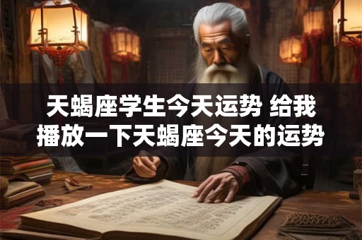 天蝎座学生今天运势 给我播放一下天蝎座今天的运势