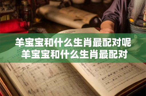 羊宝宝和什么生肖最配对呢 羊宝宝和什么生肖最配对呢女孩