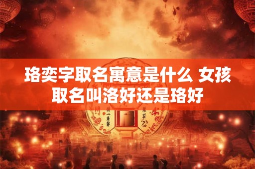 珞奕字取名寓意是什么 女孩取名叫洛好还是珞好