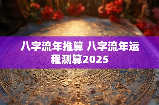 八字流年推算 八字流年运程测算2025