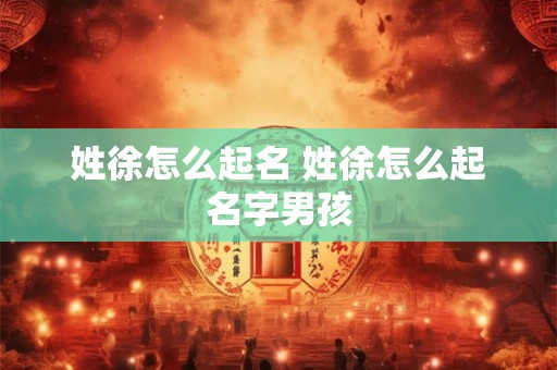 姓徐怎么起名 姓徐怎么起名字男孩
