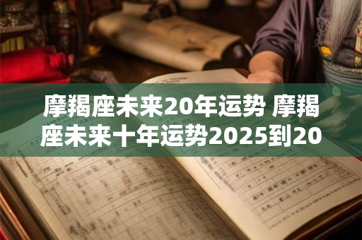 摩羯座未来20年运势 摩羯座未来十年运势2025到2029年运势