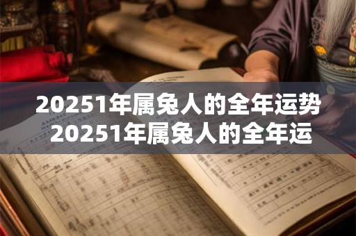 20251年属兔人的全年运势 20251年属兔人的全年运势及运程