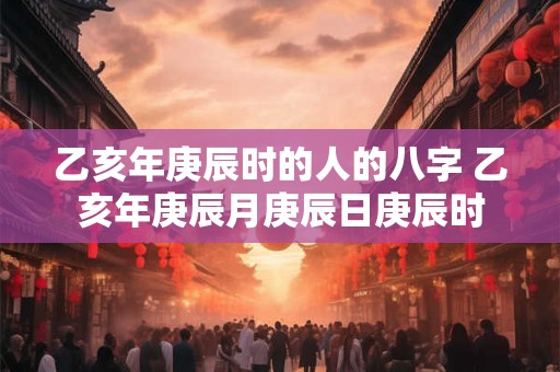 乙亥年庚辰时的人的八字 乙亥年庚辰月庚辰日庚辰时