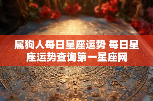 属狗人每日星座运势 每日星座运势查询第一星座网