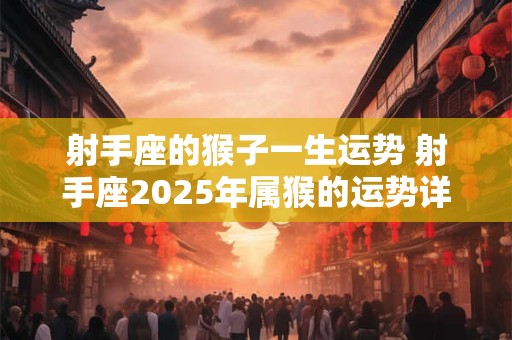 射手座的猴子一生运势 射手座2025年属猴的运势详解