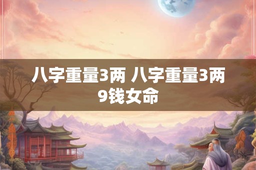 八字重量3两 八字重量3两9钱女命