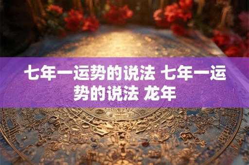 七年一运势的说法 七年一运势的说法 龙年