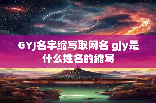 GYJ名字缩写取网名 gjy是什么姓名的缩写