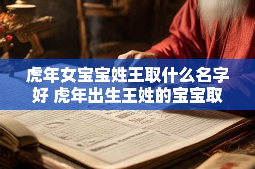 虎年女宝宝姓王取什么名字好 虎年出生王姓的宝宝取什么名字好