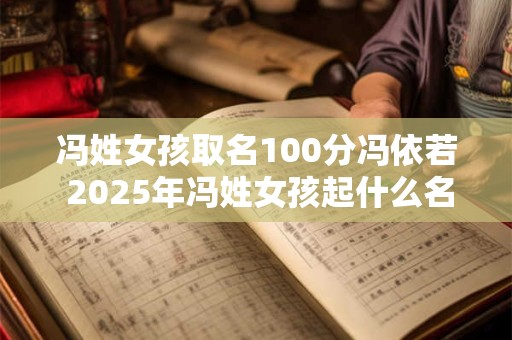 冯姓女孩取名100分冯依若 2025年冯姓女孩起什么名字好
