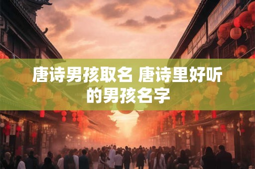 唐诗男孩取名 唐诗里好听的男孩名字