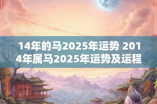 14年的马2025年运势 2014年属马2025年运势及运程每月运程